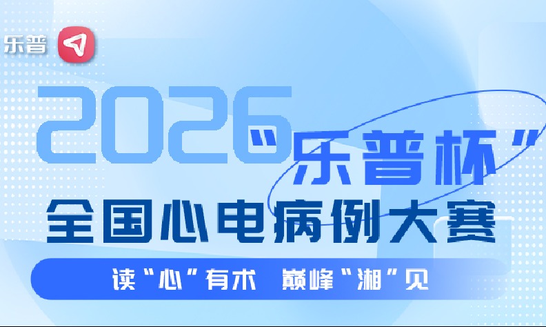 读心有术 巅峰湘见 | 2026“乐普杯”全国心电病例大赛即将启幕,邀你观战